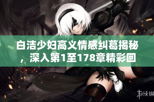 白洁少妇高义情感纠葛揭秘，深入第1至178章精彩回顾