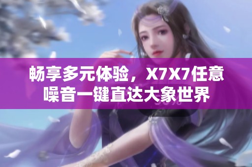 畅享多元体验，X7X7任意噪音一键直达大象世界