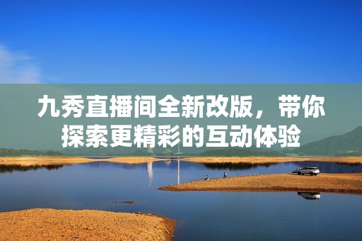 九秀直播间全新改版，带你探索更精彩的互动体验