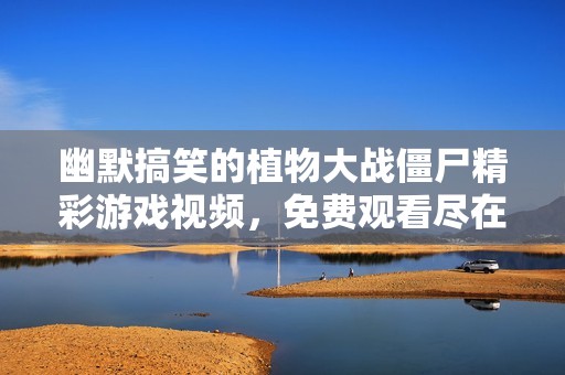 幽默搞笑的植物大战僵尸精彩游戏视频，免费观看尽在爱奇艺