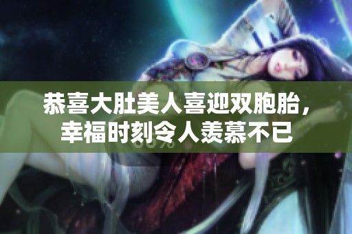 恭喜大肚美人喜迎双胞胎，幸福时刻令人羡慕不已