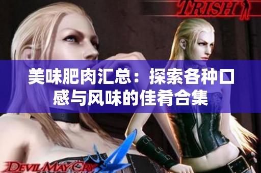 美味肥肉汇总：探索各种口感与风味的佳肴合集