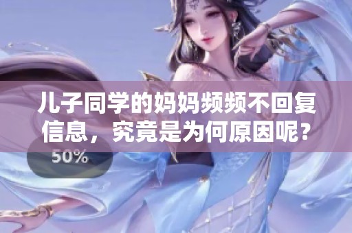 儿子同学的妈妈频频不回复信息，究竟是为何原因呢？