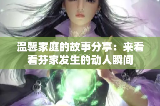 温馨家庭的故事分享：来看看芬家发生的动人瞬间