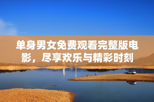 单身男女免费观看完整版电影，尽享欢乐与精彩时刻