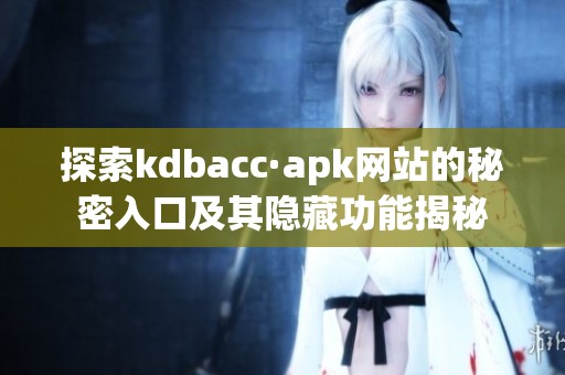 探索kdbacc·apk网站的秘密入口及其隐藏功能揭秘
