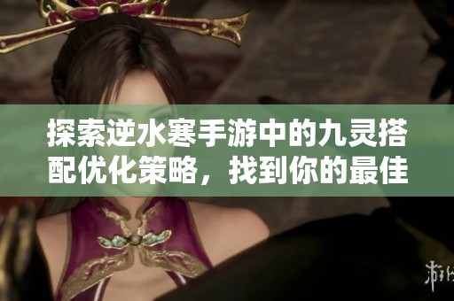 探索逆水寒手游中的九灵搭配优化策略，找到你的最佳选择！