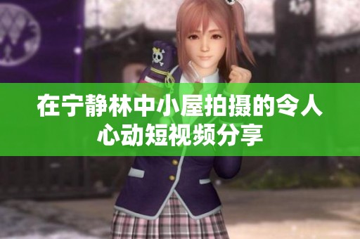 在宁静林中小屋拍摄的令人心动短视频分享