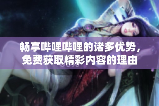 畅享哔哩哔哩的诸多优势，免费获取精彩内容的理由
