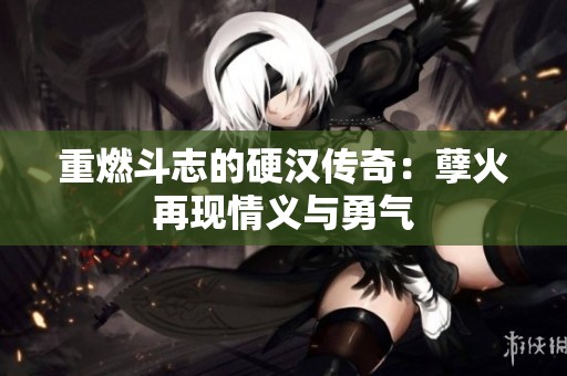 重燃斗志的硬汉传奇：孽火再现情义与勇气