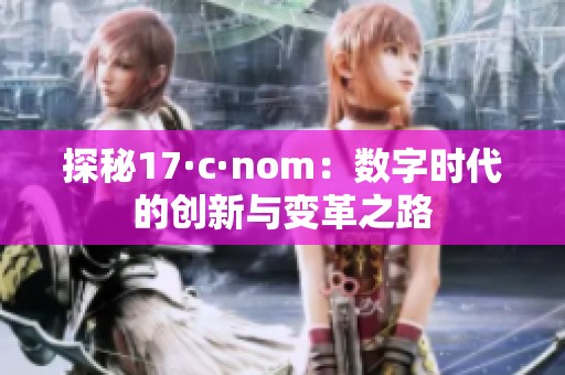 探秘17·c·nom：数字时代的创新与变革之路