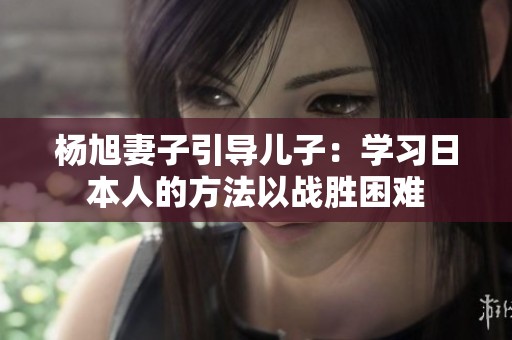 杨旭妻子引导儿子：学习日本人的方法以战胜困难