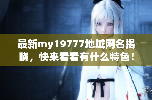 最新my19777地域网名揭晓，快来看看有什么特色！