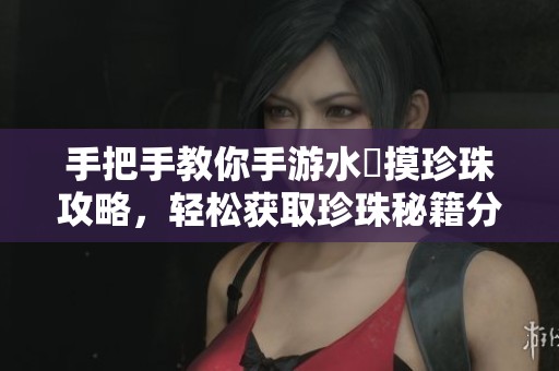 手把手教你手游水獺摸珍珠攻略，轻松获取珍珠秘籍分享