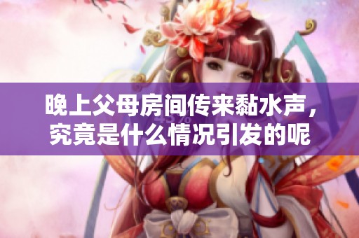 晚上父母房间传来黏水声，究竟是什么情况引发的呢