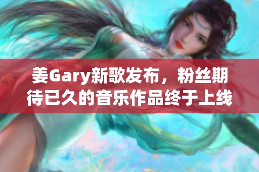 姜Gary新歌发布，粉丝期待已久的音乐作品终于上线