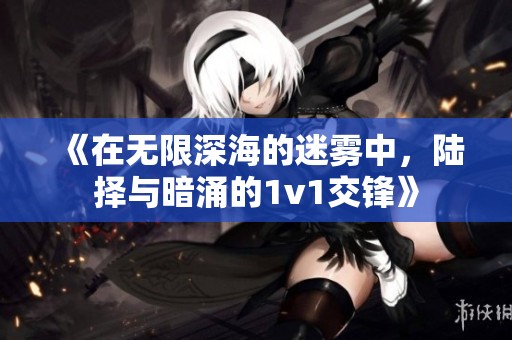 《在无限深海的迷雾中，陆择与暗涌的1v1交锋》