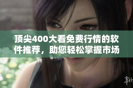 顶尖400大看免费行情的软件推荐，助您轻松掌握市场动态
