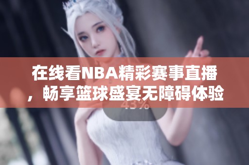 在线看NBA精彩赛事直播，畅享篮球盛宴无障碍体验