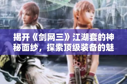 揭开《剑网三》江湖套的神秘面纱，探索顶级装备的魅力与特点