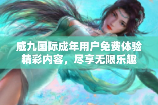 威九国际成年用户免费体验精彩内容，尽享无限乐趣