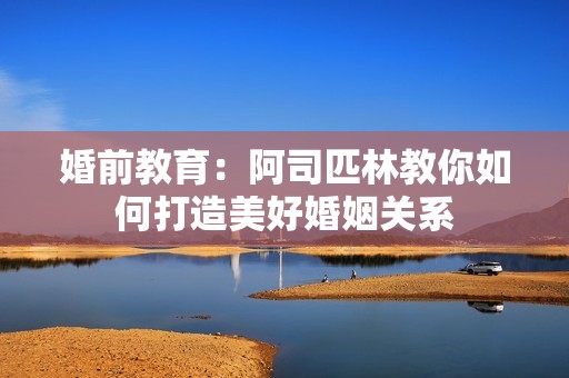 婚前教育：阿司匹林教你如何打造美好婚姻关系
