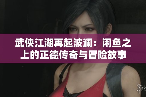 武侠江湖再起波澜：闲鱼之上的正德传奇与冒险故事