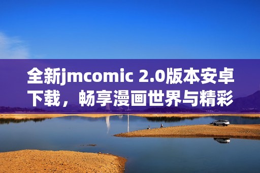 全新jmcomic 2.0版本安卓下载，畅享漫画世界与精彩体验
