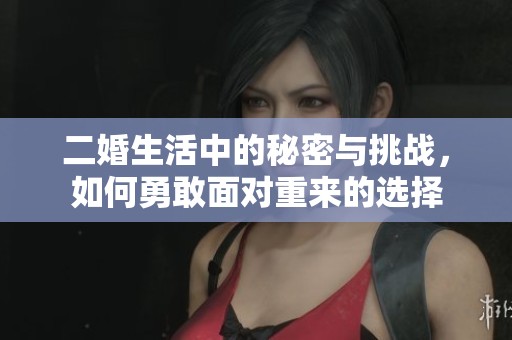 二婚生活中的秘密与挑战，如何勇敢面对重来的选择