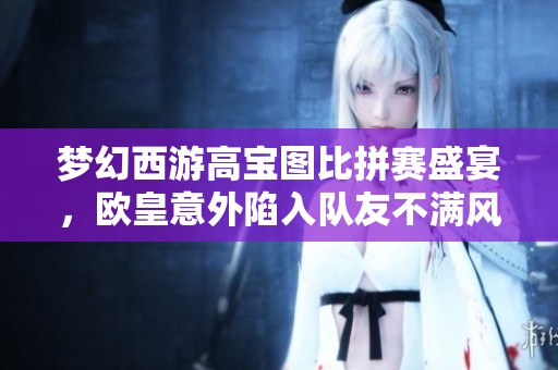 梦幻西游高宝图比拼赛盛宴，欧皇意外陷入队友不满风波