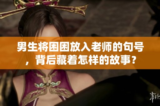 男生将困困放入老师的句号，背后藏着怎样的故事？