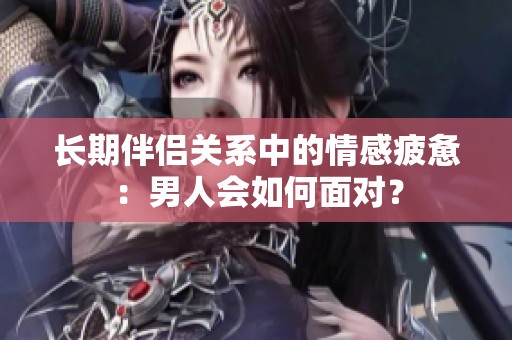 长期伴侣关系中的情感疲惫：男人会如何面对？