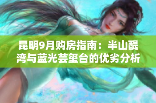 昆明9月购房指南：半山醍湾与蓝光芸玺台的优劣分析