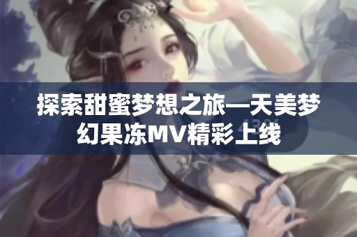 探索甜蜜梦想之旅—天美梦幻果冻MV精彩上线