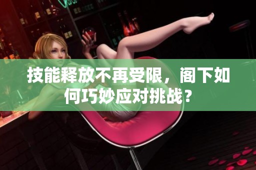 技能释放不再受限，阁下如何巧妙应对挑战？