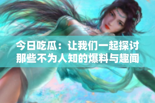 今日吃瓜：让我们一起探讨那些不为人知的爆料与趣闻