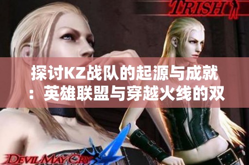 探讨KZ战队的起源与成就：英雄联盟与穿越火线的双重视角