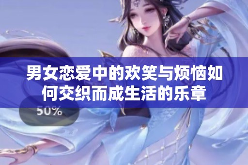 男女恋爱中的欢笑与烦恼如何交织而成生活的乐章