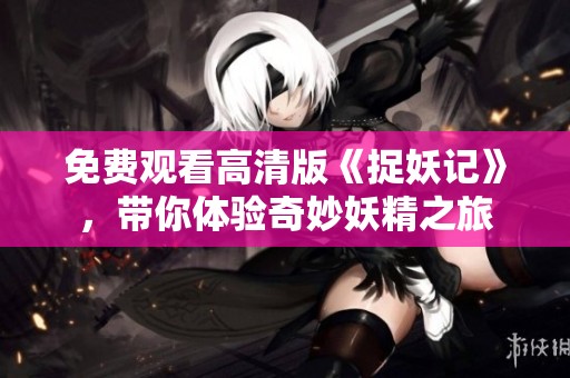 免费观看高清版《捉妖记》，带你体验奇妙妖精之旅