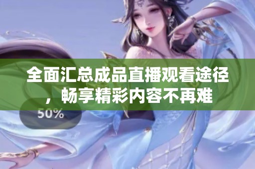 全面汇总成品直播观看途径，畅享精彩内容不再难