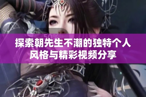 探索朝先生不潮的独特个人风格与精彩视频分享