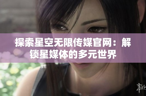 探索星空无限传媒官网：解锁星媒体的多元世界