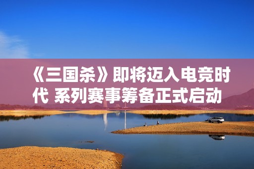 《三国杀》即将迈入电竞时代 系列赛事筹备正式启动