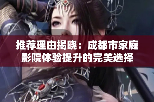 推荐理由揭晓：成都市家庭影院体验提升的完美选择