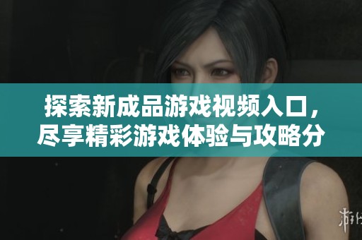 探索新成品游戏视频入口，尽享精彩游戏体验与攻略分享