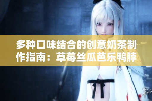 多种口味结合的创意奶茶制作指南：草莓丝瓜芭乐鸭脖