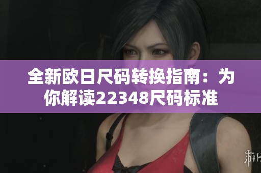 全新欧日尺码转换指南：为你解读22348尺码标准