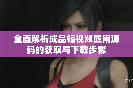 全面解析成品短视频应用源码的获取与下载步骤