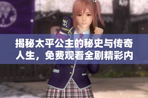 揭秘太平公主的秘史与传奇人生，免费观看全剧精彩内容