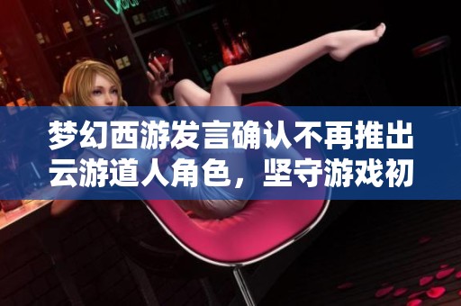 梦幻西游发言确认不再推出云游道人角色，坚守游戏初心